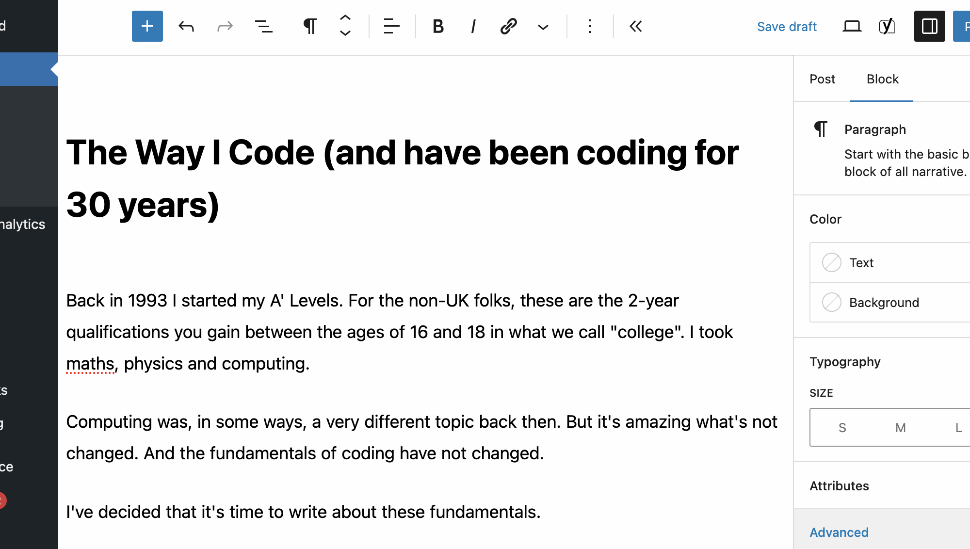 A draft blog post that reads:

Title: The Way I Code (and have been coding for 30 years)

Back in 1993 I started my A' Levels. For the non-UK folks, these are the 2-year qualifications you gain between the ages of 16 and 18 in what we call "college". I took maths, physics and computing.

Computing was, in some ways, a very different topic back then. But it's amazing what's not changed. And the fundamentals of coding have not changed.

I've decided that it's time to write about these fundamentals.