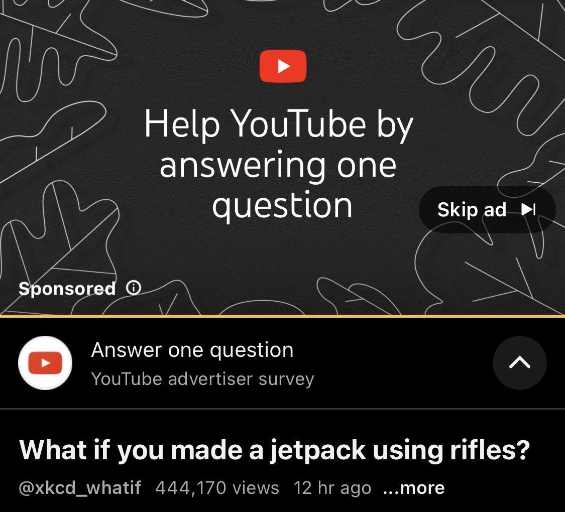 A screen grab of a YouTube ad that’s actually a survey question. It reads “Help YouTube by answering in question”

Underneath is the question “What if you made a jetpack using rifles?”, which is the title of the video.